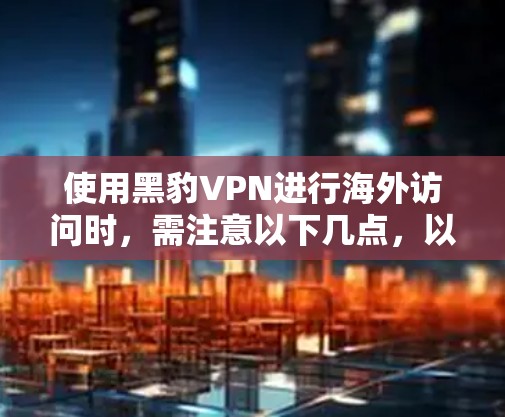 使用黑豹VPN进行海外访问时,需注意以下几点,以确保安全和隐私保护 使用黑豹VPN进行海外访问时,需注意以下几点,以确保安全和隐私保护