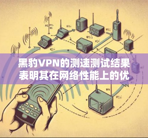 黑豹VPN的测速测试结果表明其在网络性能上的优势及其潜在的局限性如下 黑豹VPN的测速测试结果表明其在网络性能上的优势及其潜在的局限性如下