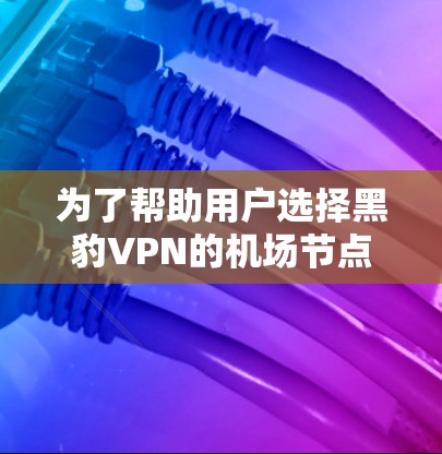 为了帮助用户选择黑豹VPN的机场节点和稳定服务器,以下是详细的推荐信息 为了帮助用户选择黑豹VPN的机场节点和稳定服务器,以下是详细的推荐信息