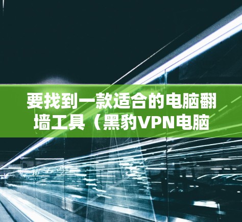 要找到一款适合的电脑翻墙工具(黑豹VPN电脑版)可以按照以下步骤进行 要找到一款适合的电脑翻墙工具(黑豹VPN电脑版)可以按照以下步骤进行