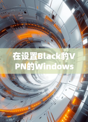 在设置Black豹VPN的Windows电脑版时，以下是一个详细的分步指南