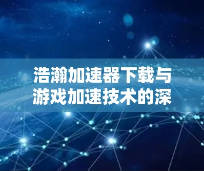 浩瀚加速器下载与游戏加速技术的深度解析