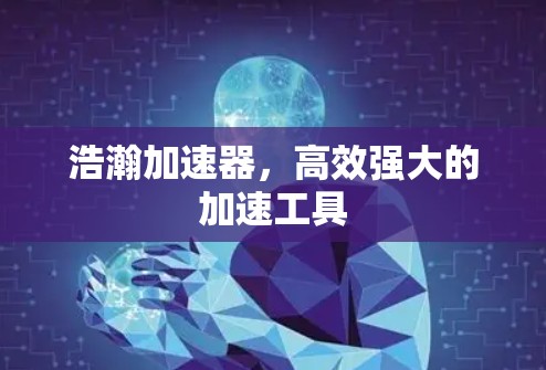 浩瀚加速器,高效强大的加速工具 浩瀚加速器,高效强大的加速工具