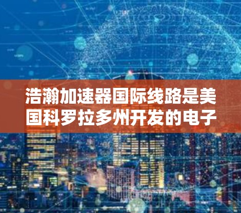 浩瀚加速器国际线路是美国科罗拉多州开发的电子粒子加速器的重要组成部分,主要用于加速电子或粒子束。国际线路包括多个主要城市如洛杉矶和纽约的加速站,这些站通过国际网络连接,提供加速服务 浩瀚加速器国际线路是美国科罗拉多州开发的电子粒子加速器的重要组成部分,主要用于加速电子或粒子束。国际线路包括多个主要城市如洛杉矶和纽约的加速站,这些站通过国际网络连接,提供加速服务