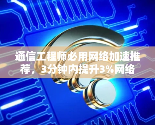 通信工程师必用网络加速推荐,3分钟内提升3%网络使用效率 通信工程师必用网络加速推荐,3分钟内提升3%网络使用效率