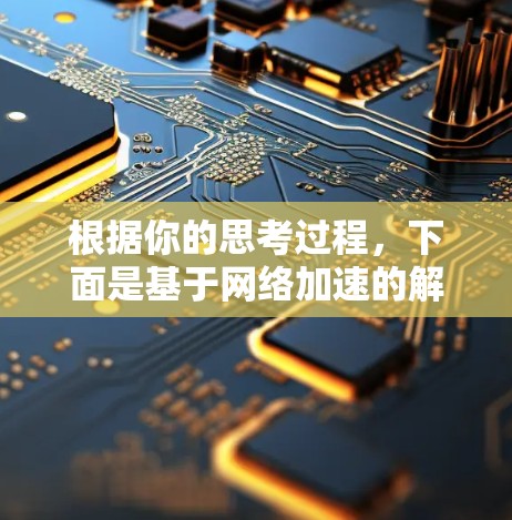 根据你的思考过程,下面是基于网络加速的解决方案的分步指南 根据你的思考过程,下面是基于网络加速的解决方案的分步指南