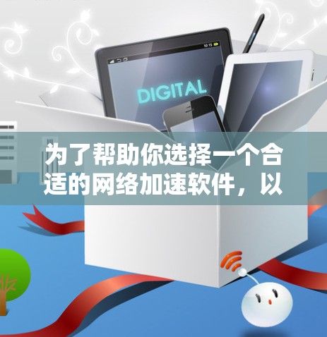 为了帮助你选择一个合适的网络加速软件,以下是一个分步指南,结合了你的各种需求和考虑因素 为了帮助你选择一个合适的网络加速软件,以下是一个分步指南,结合了你的各种需求和考虑因素