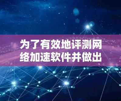 为了有效地评测网络加速软件并做出选择,可以按照以下步骤进行 为了有效地评测网络加速软件并做出选择,可以按照以下步骤进行