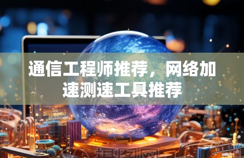 通信工程师推荐,网络加速测速工具推荐 通信工程师推荐,网络加速测速工具推荐