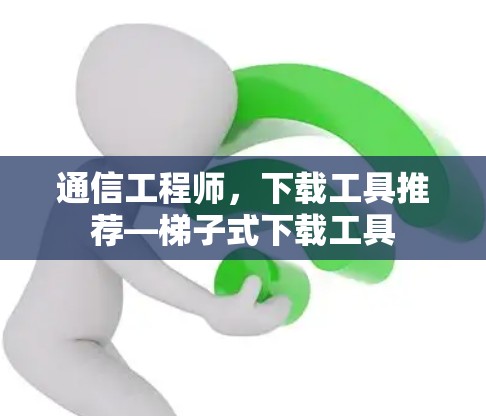 通信工程师，下载工具推荐—梯子式下载工具