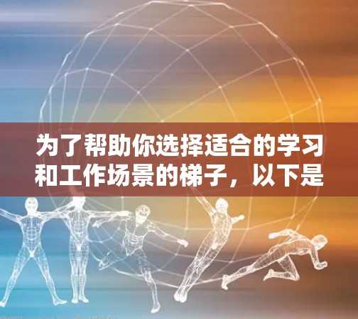 为了帮助你选择适合的学习和工作场景的梯子,以下是一些推荐的梯子类型和选择标准,供你参考 为了帮助你选择适合的学习和工作场景的梯子,以下是一些推荐的梯子类型和选择标准,供你参考