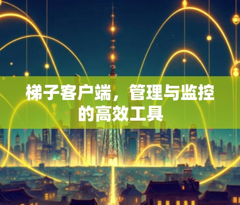 梯子客户端,管理与监控的高效工具 梯子客户端,管理与监控的高效工具