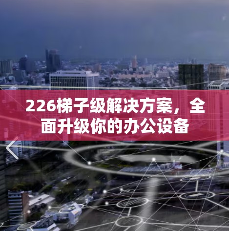 226梯子级解决方案,全面升级你的办公设备 226梯子级解决方案,全面升级你的办公设备