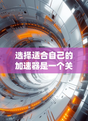 选择适合自己的加速器是一个关键步骤,以下是系统性的建议 选择适合自己的加速器是一个关键步骤,以下是系统性的建议