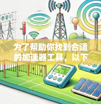 为了帮助你找到合适的加速器工具，以下是一些推荐的选项，并根据你的使用习惯和设备类型进行选择