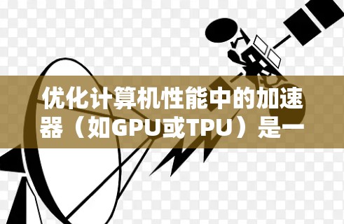 优化计算机性能中的加速器(如GPU或TPU)是一个复杂但重要的任务,尤其在AI和深度学习领域。以下是一个逐步指南,帮助您理解和优化加速器的性能 优化计算机性能中的加速器(如GPU或TPU)是一个复杂但重要的任务,尤其在AI和深度学习领域。以下是一个逐步指南,帮助您理解和优化加速器的性能