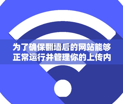 为了确保翻墙后的网站能够正常运行并管理你的上传内容,可以按照以下步骤操作 为了确保翻墙后的网站能够正常运行并管理你的上传内容,可以按照以下步骤操作