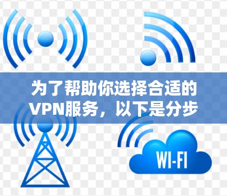 为了帮助你选择合适的VPN服务,以下是分步骤的建议 为了帮助你选择合适的VPN服务,以下是分步骤的建议