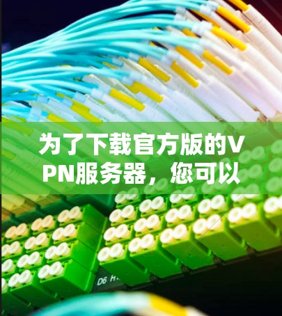 为了下载官方版的VPN服务器,您可以按照以下步骤进行 为了下载官方版的VPN服务器,您可以按照以下步骤进行