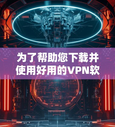 为了帮助您下载并使用好用的VPN软件,以下是分步指南 为了帮助您下载并使用好用的VPN软件,以下是分步指南