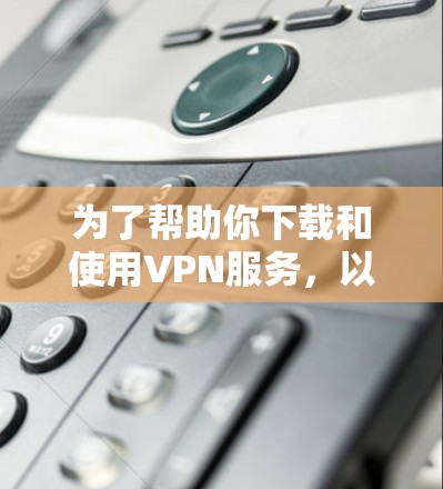 为了帮助你下载和使用VPN服务，以下是详细的步骤指南