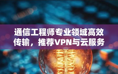 通信工程师专业领域高效传输,推荐VPN与云服务解决方案 通信工程师专业领域高效传输,推荐VPN与云服务解决方案