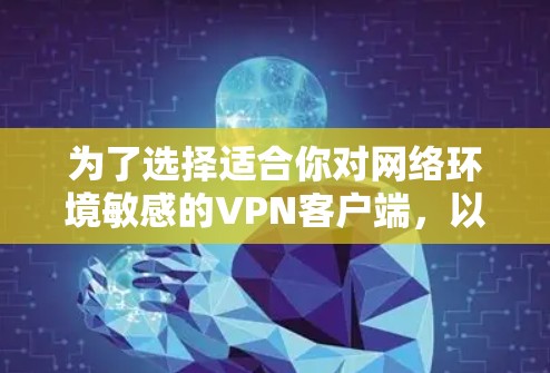 为了选择适合你对网络环境敏感的VPN客户端，以下是一些推荐和评估