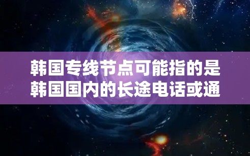 韩国专线节点可能指的是韩国国内的长途电话或通信服务中的关键点或线路。以下是一些可能的解释和信息