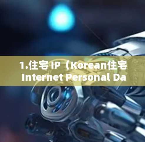 1.住宅 IP(Korean住宅 Internet Personal Data Protection) 1.住宅 IP(Korean住宅 Internet Personal Data Protection)