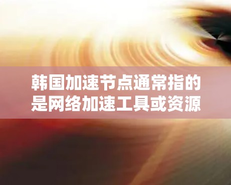 韩国加速节点通常指的是网络加速工具或资源,旨在提高网络性能。在韩国,加速节点可能包括以下几种 韩国加速节点通常指的是网络加速工具或资源,旨在提高网络性能。在韩国,加速节点可能包括以下几种