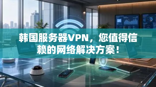 韩国服务器VPN，您值得信赖的网络解决方案！