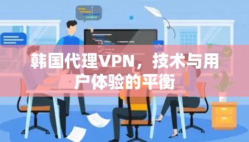 韩国代理VPN,技术与用户体验的平衡 韩国代理VPN,技术与用户体验的平衡