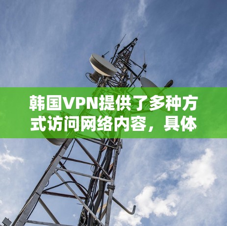 韩国VPN提供了多种方式访问网络内容,具体步骤如下 韩国VPN提供了多种方式访问网络内容,具体步骤如下
