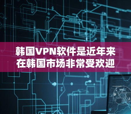 韩国VPN软件是近年来在韩国市场非常受欢迎的一种VPN服务,提供多种娱乐、视频、直播等服务。以下是几个主要的韩国VPN软件 韩国VPN软件是近年来在韩国市场非常受欢迎的一种VPN服务,提供多种娱乐、视频、直播等服务。以下是几个主要的韩国VPN软件