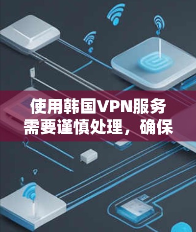使用韩国VPN服务需要谨慎处理，确保安全和隐私。以下是一步步的指南