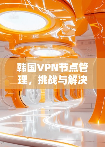 韩国VPN节点管理,挑战与解决方案 韩国VPN节点管理,挑战与解决方案