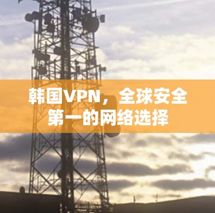 韩国VPN,全球安全第一的网络选择 韩国VPN,全球安全第一的网络选择