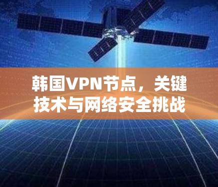 韩国VPN节点,关键技术与网络安全挑战 韩国VPN节点,关键技术与网络安全挑战
