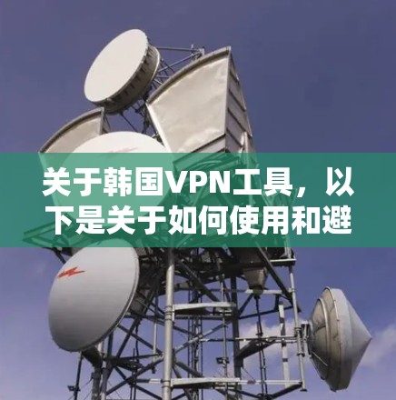 关于韩国VPN工具,以下是关于如何使用和避免使用VPN的建议 关于韩国VPN工具,以下是关于如何使用和避免使用VPN的建议