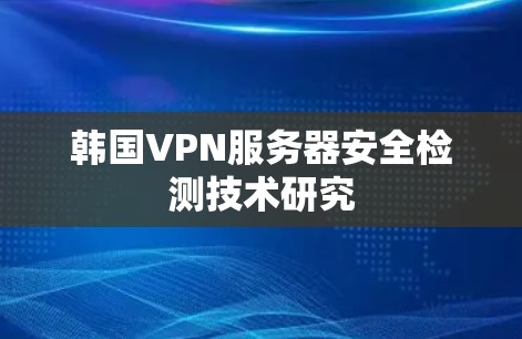 韩国VPN服务器安全检测技术研究 韩国VPN服务器安全检测技术研究