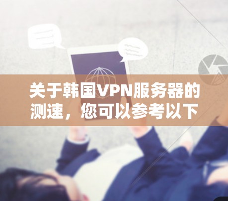 关于韩国VPN服务器的测速,您可以参考以下步骤来了解和测试 关于韩国VPN服务器的测速,您可以参考以下步骤来了解和测试