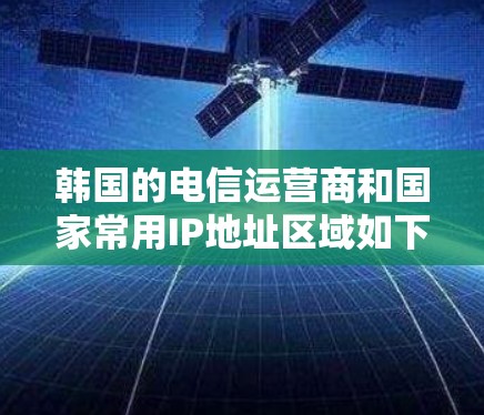 韩国的电信运营商和国家常用IP地址区域如下