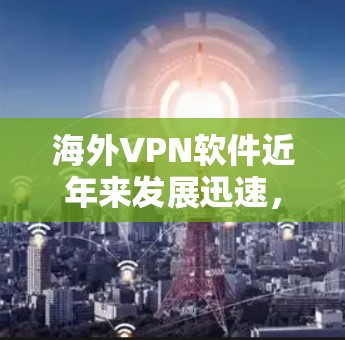 海外VPN软件近年来发展迅速,提供了多种选择,满足不同的用户需求。以下是一些最新发布的海外VPN软件 海外VPN软件近年来发展迅速,提供了多种选择,满足不同的用户需求。以下是一些最新发布的海外VPN软件