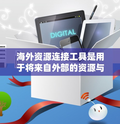 海外资源连接工具是用于将来自外部的资源与本地资源进行连接和共享的工具，广泛应用于学术、商业、项目管理和多个行业。以下是对这些工具的系统性总结
