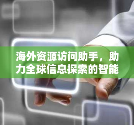 海外资源访问助手,助力全球信息探索的智能助手 海外资源访问助手,助力全球信息探索的智能助手