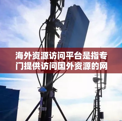 海外资源访问平台是指专门提供访问国外资源的网络平台,这些平台通常用于获取学术论文、数据集、报告、新闻、国际组织信息等。以下是一些常见的海外资源访问平台及其特点 海外资源访问平台是指专门提供访问国外资源的网络平台,这些平台通常用于获取学术论文、数据集、报告、新闻、国际组织信息等。以下是一些常见的海外资源访问平台及其特点