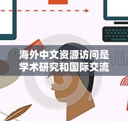 海外中文资源访问是学术研究和国际交流中非常重要的工具。以下是一些常见的途径和资源类型,帮助您更好地获取和利用这些资源 海外中文资源访问是学术研究和国际交流中非常重要的工具。以下是一些常见的途径和资源类型,帮助您更好地获取和利用这些资源