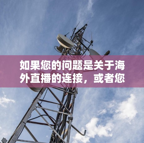 如果您的问题是关于海外直播的连接,或者您需要帮助如何连接海外直播服务,以下是一些建议和信息 如果您的问题是关于海外直播的连接,或者您需要帮助如何连接海外直播服务,以下是一些建议和信息