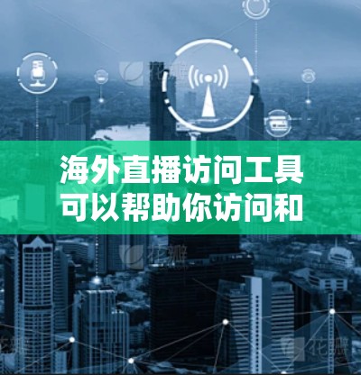 海外直播访问工具可以帮助你访问和观看国际直播内容。以下是一些常见的海外直播访问工具及其特点 海外直播访问工具可以帮助你访问和观看国际直播内容。以下是一些常见的海外直播访问工具及其特点
