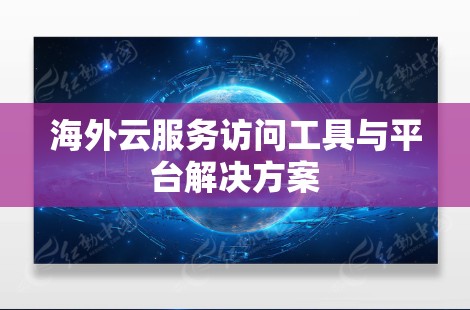 海外云服务访问工具与平台解决方案 海外云服务访问工具与平台解决方案